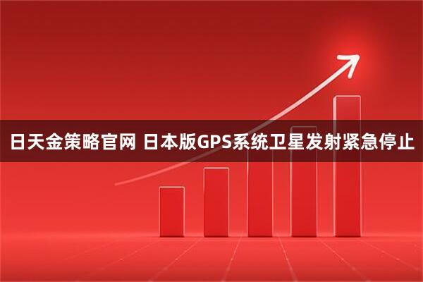 日天金策略官网 日本版GPS系统卫星发射紧急停止