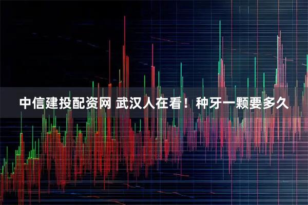 中信建投配资网 武汉人在看！种牙一颗要多久