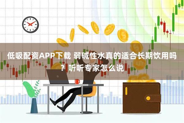 低吸配资APP下载 弱碱性水真的适合长期饮用吗？听听专家怎么说