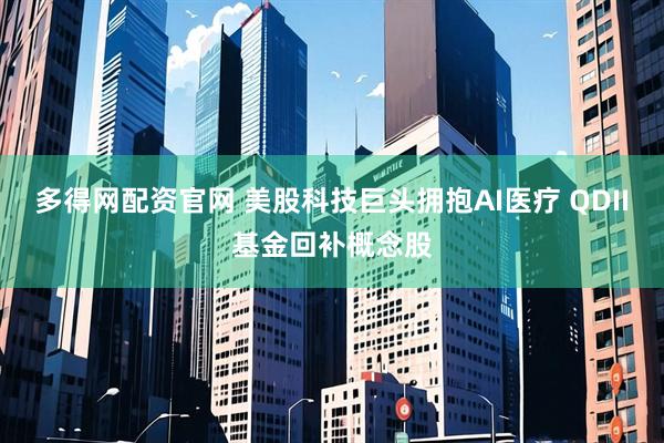 多得网配资官网 美股科技巨头拥抱AI医疗 QDII基金回补概念股