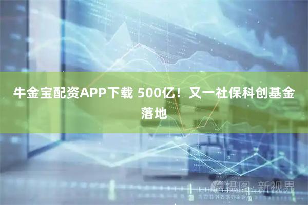 牛金宝配资APP下载 500亿！又一社保科创基金落地