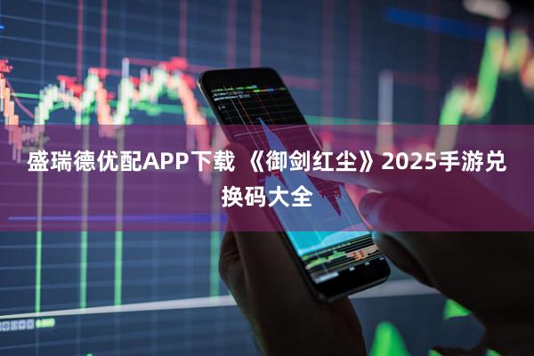 盛瑞德优配APP下载 《御剑红尘》2025手游兑换码大全