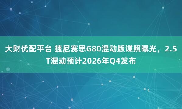 大财优配平台 捷尼赛思G80混动版谍照曝光，2.5T混动预计2026年Q4发布