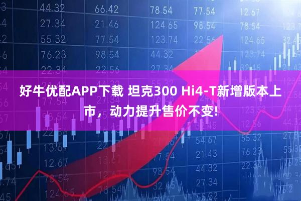 好牛优配APP下载 坦克300 Hi4-T新增版本上市，动力提升售价不变!