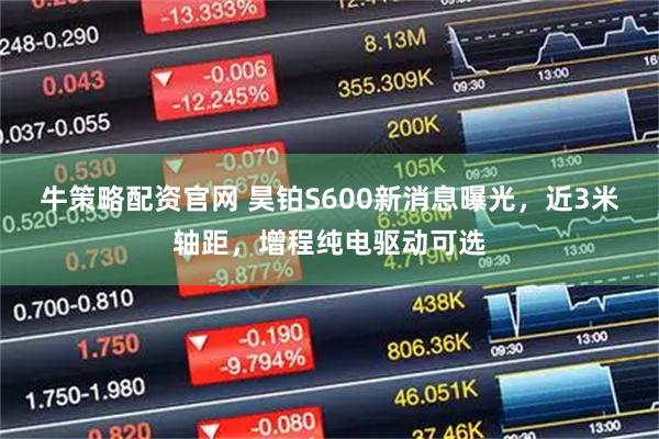 牛策略配资官网 昊铂S600新消息曝光，近3米轴距，增程纯电驱动可选