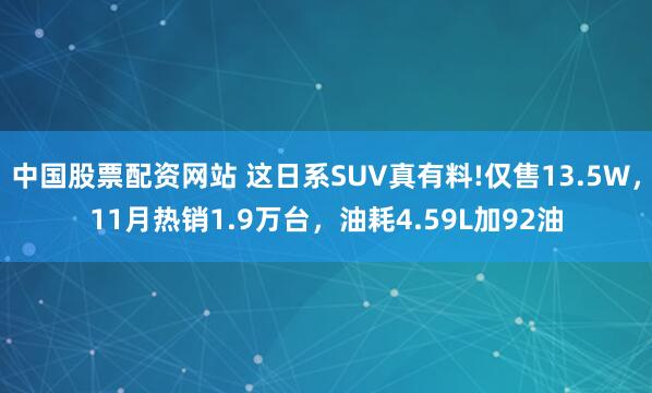 中国股票配资网站 这日系SUV真有料!仅售13.5W，11月热销1.9万台，油耗4.59L加92油