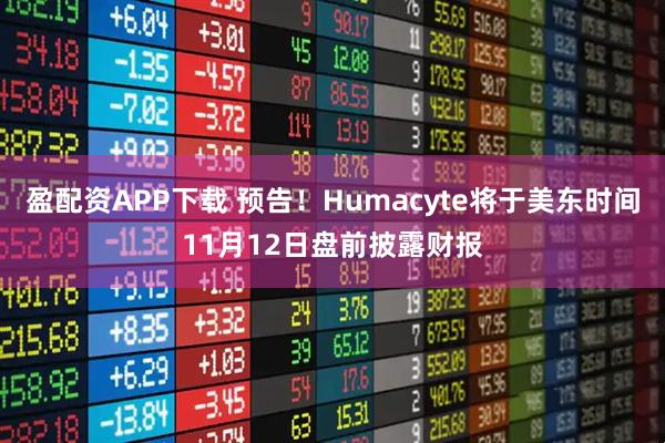 盈配资APP下载 预告！Humacyte将于美东时间11月12日盘前披露财报