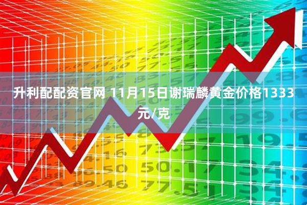 升利配配资官网 11月15日谢瑞麟黄金价格1333元/克