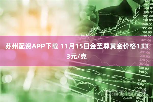 苏州配资APP下载 11月15日金至尊黄金价格1333元/克
