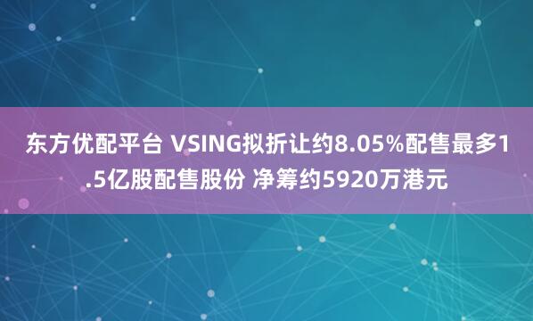 东方优配平台 VSING拟折让约8.05%配售最多1.5亿股配售股份 净筹约5920万港元