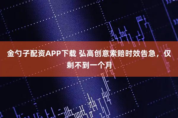 金勺子配资APP下载 弘高创意索赔时效告急，仅剩不到一个月
