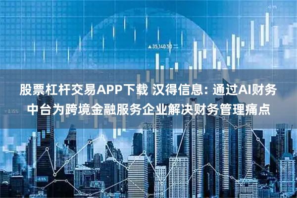 股票杠杆交易APP下载 汉得信息: 通过AI财务中台为跨境金融服务企业解决财务管理痛点