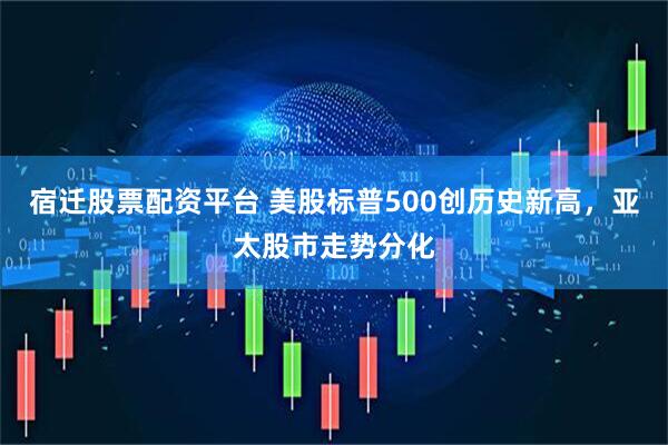 宿迁股票配资平台 美股标普500创历史新高，亚太股市走势分化