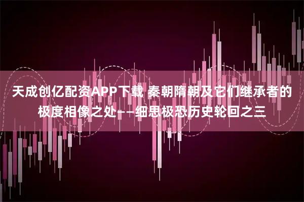 天成创亿配资APP下载 秦朝隋朝及它们继承者的极度相像之处——细思极恐历史轮回之三