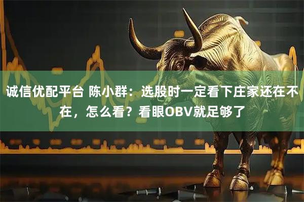 诚信优配平台 陈小群：选股时一定看下庄家还在不在，怎么看？看眼OBV就足够了