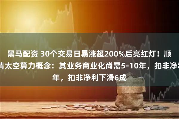 黑马配资 30个交易日暴涨超200%后亮红灯!顺灏股份澄清太空算力概念:其业务商业化尚需5-10年,扣非净利下滑6成