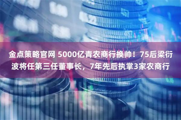 金点策略官网 5000亿青农商行换帅！75后梁衍波将任第三任董事长，7年先后执掌3家农商行