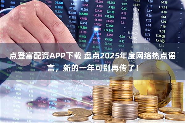 点登富配资APP下载 盘点2025年度网络热点谣言，新的一年可别再传了！
