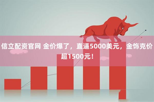 信立配资官网 金价爆了，直逼5000美元，金饰克价超1500元！