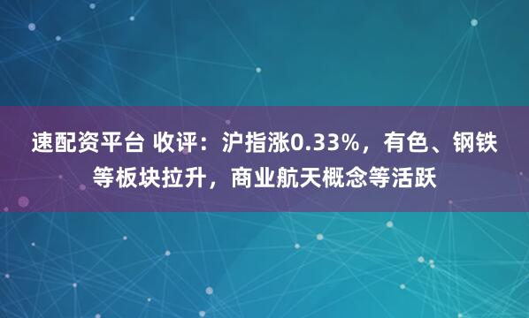 速配资平台 收评：沪指涨0.33%，有色、钢铁等板块拉升，商业航天概念等活跃