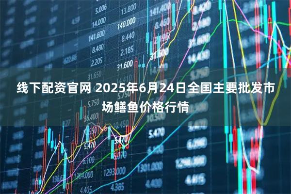 线下配资官网 2025年6月24日全国主要批发市场鳝鱼价格行情