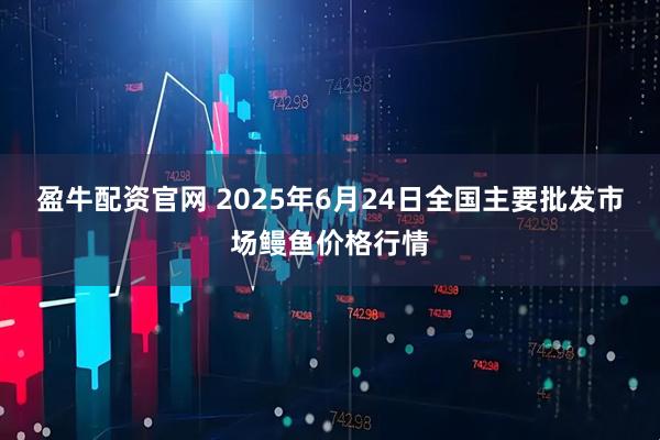 盈牛配资官网 2025年6月24日全国主要批发市场鳗鱼价格行情