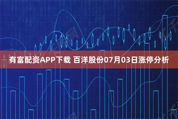 有富配资APP下载 百洋股份07月03日涨停分析