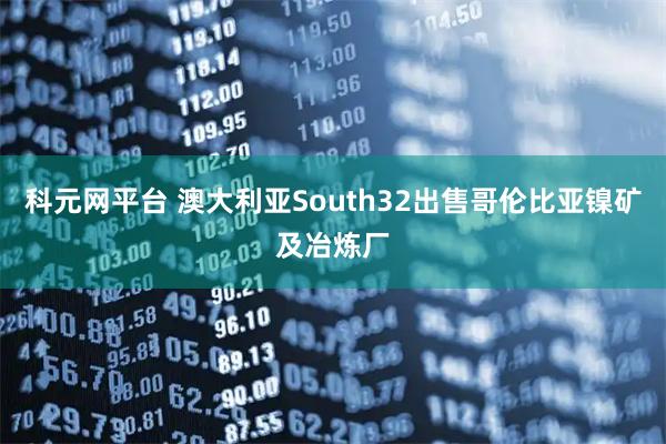 科元网平台 澳大利亚South32出售哥伦比亚镍矿及冶炼厂