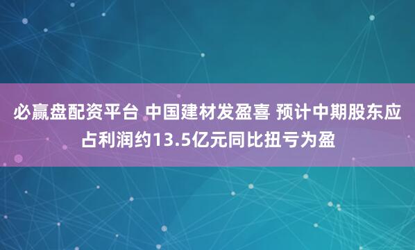 必赢盘配资平台 中国建材发盈喜 预计中期股东应占利润约13.5亿元同比扭亏为盈