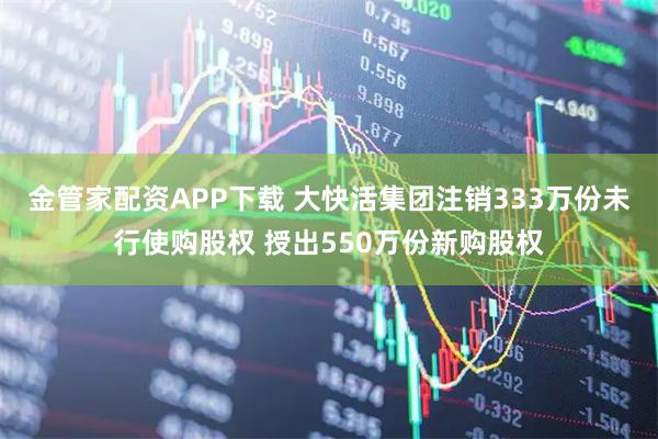 金管家配资APP下载 大快活集团注销333万份未行使购股权 授出550万份新购股权