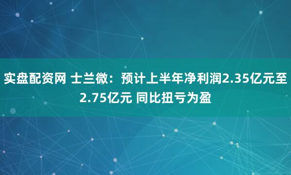 实盘配资网 士兰微：预计上半年净利润2.35亿元至2.75亿元 同比扭亏为盈