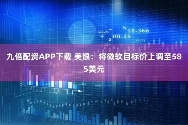 九倍配资APP下载 美银：将微软目标价上调至585美元