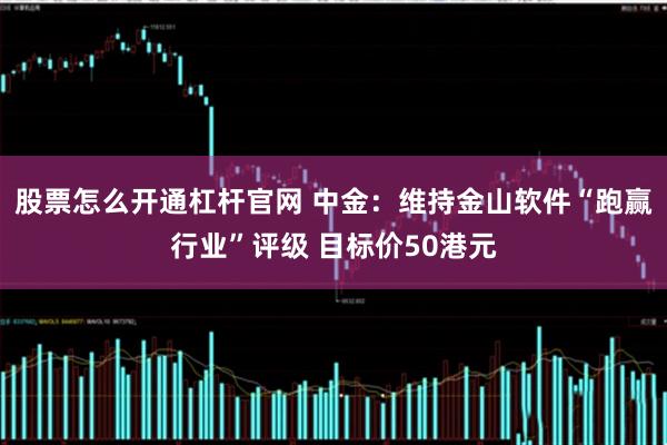 股票怎么开通杠杆官网 中金：维持金山软件“跑赢行业”评级 目标价50港元
