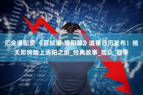 汇金通配资 《百妖谱·洛阳篇》追番日历发布!桃夭即将踏上洛阳之旅_经典故事_观众_四季