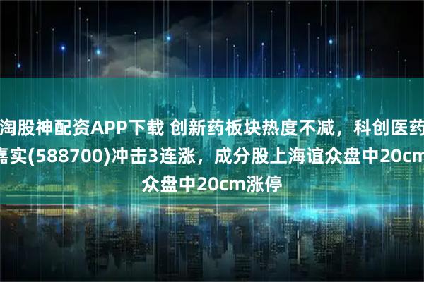 淘股神配资APP下载 创新药板块热度不减，科创医药ETF嘉实(588700)冲击3连涨，成分股上海谊众盘中20cm涨停
