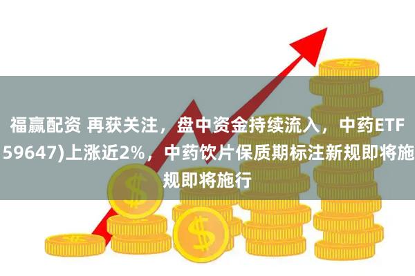 福赢配资 再获关注，盘中资金持续流入，中药ETF(159647)上涨近2%，中药饮片保质期标注新规即将施行