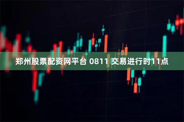 郑州股票配资网平台 0811 交易进行时11点
