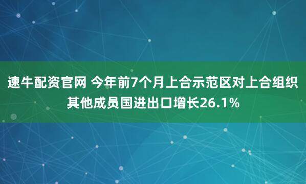 速牛配资官网 今年前7个月上合示范区对上合组织其他成员国进出口增长26.1%