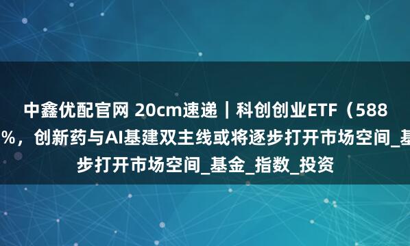 中鑫优配官网 20cm速递|科创创业ETF(588360)涨超2.6%,创新药与AI基建双主线或将逐步打开市场空间_基金_指数_投资