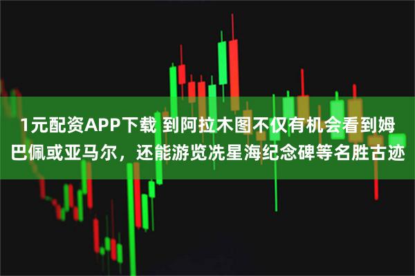 1元配资APP下载 到阿拉木图不仅有机会看到姆巴佩或亚马尔，还能游览冼星海纪念碑等名胜古迹