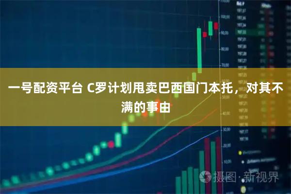 一号配资平台 C罗计划甩卖巴西国门本托，对其不满的事由