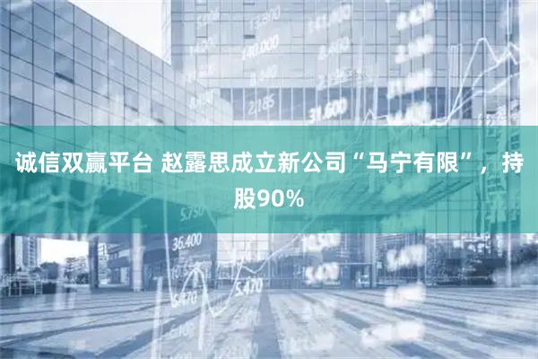 诚信双赢平台 赵露思成立新公司“马宁有限”，持股90%