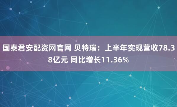 国泰君安配资网官网 贝特瑞:上半年实现营收78.38亿元 同比增长11.36%