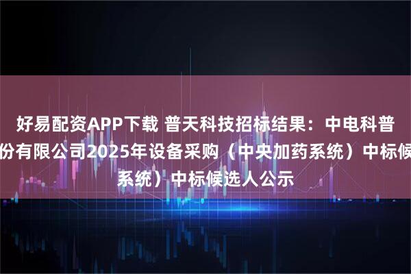 好易配资APP下载 普天科技招标结果:中电科普天科技股份有限公司2025年设备采购(中央加药系统)中标候选人公示