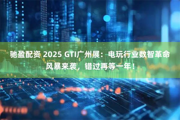 驰盈配资 2025 GTI广州展：电玩行业数智革命风暴来袭，错过再等一年！