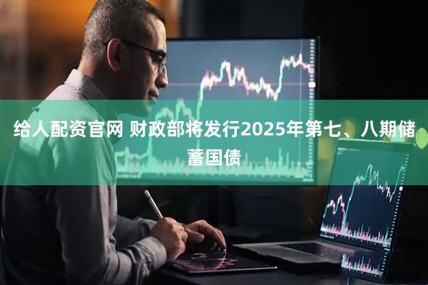 给人配资官网 财政部将发行2025年第七、八期储蓄国债