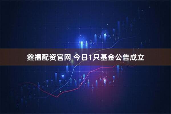 鑫福配资官网 今日1只基金公告成立