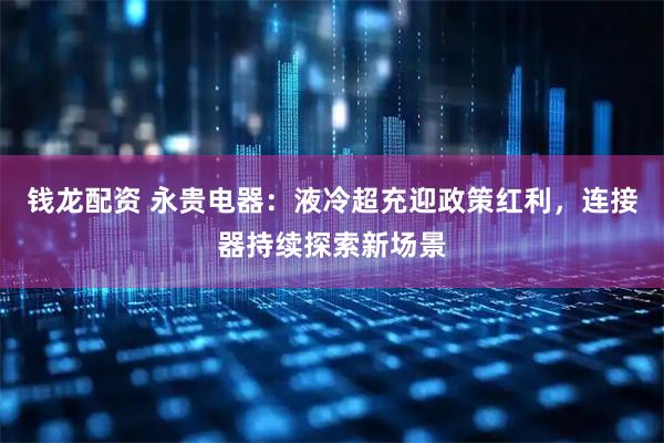 钱龙配资 永贵电器:液冷超充迎政策红利,连接器持续探索新场景