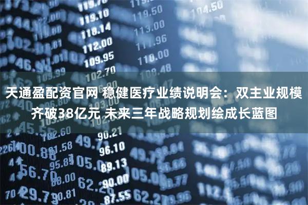 天通盈配资官网 稳健医疗业绩说明会：双主业规模齐破38亿元 未来三年战略规划绘成长蓝图