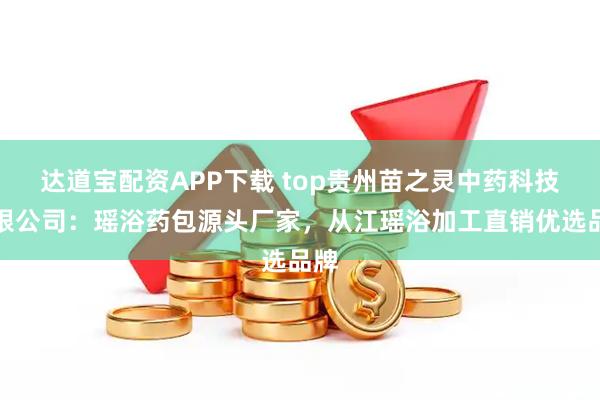 达道宝配资APP下载 top贵州苗之灵中药科技有限公司：瑶浴药包源头厂家，从江瑶浴加工直销优选品牌
